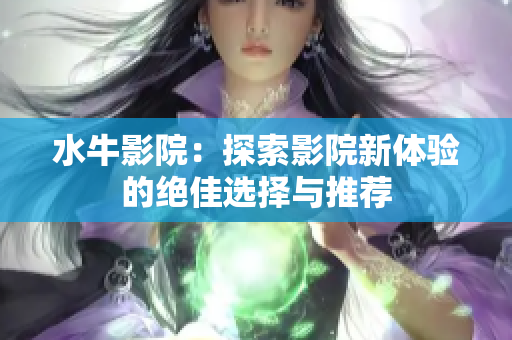 水牛影院：探索影院新体验的绝佳选择与推荐