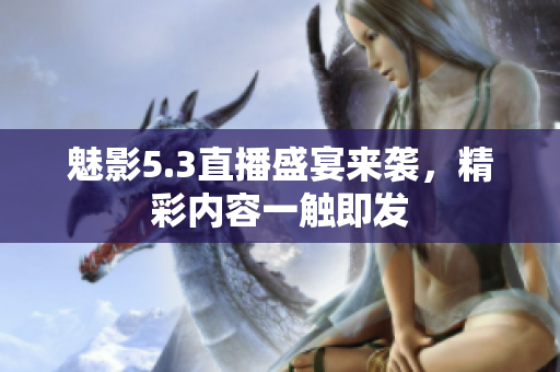 魅影5.3直播盛宴来袭，精彩内容一触即发