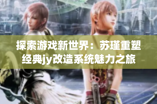 探索游戏新世界：苏瑾重塑经典jy改造系统魅力之旅