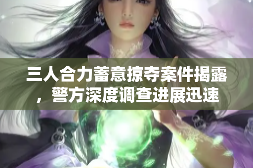 三人合力蓄意掠夺案件揭露，警方深度调查进展迅速