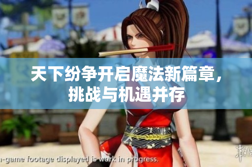 天下纷争开启魔法新篇章，挑战与机遇并存