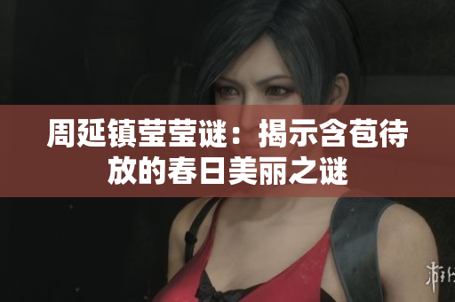 周延镇莹莹谜：揭示含苞待放的春日美丽之谜
