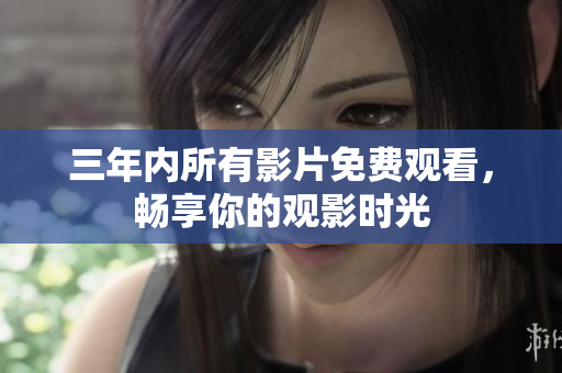 三年内所有影片免费观看，畅享你的观影时光