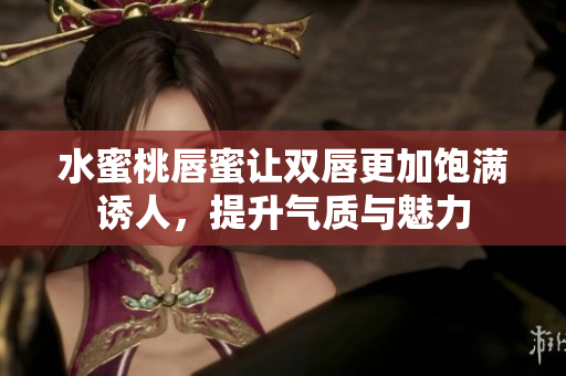 水蜜桃唇蜜让双唇更加饱满诱人，提升气质与魅力