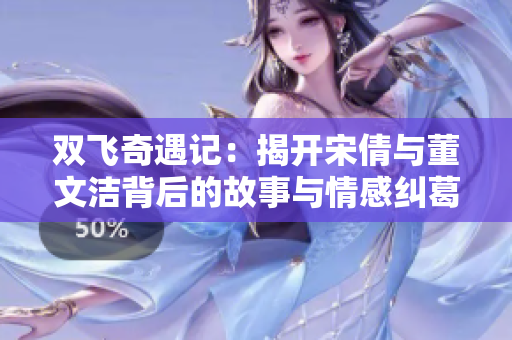 双飞奇遇记：揭开宋倩与董文洁背后的故事与情感纠葛