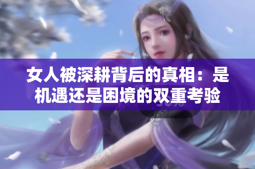 女人被深耕背后的真相：是机遇还是困境的双重考验