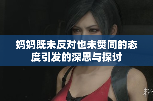 妈妈既未反对也未赞同的态度引发的深思与探讨
