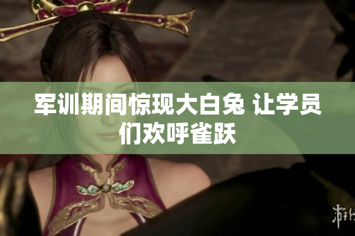 军训期间惊现大白兔 让学员们欢呼雀跃