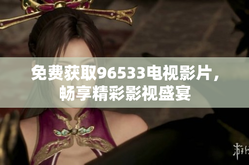 免费获取96533电视影片，畅享精彩影视盛宴