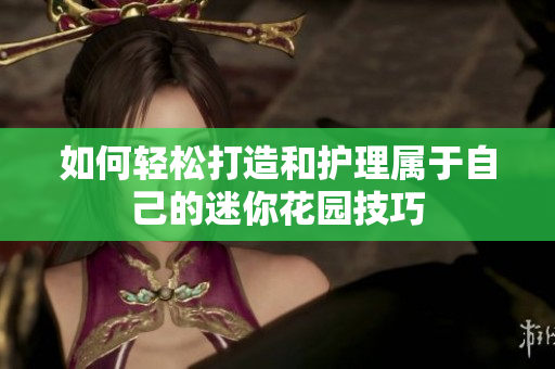 如何轻松打造和护理属于自己的迷你花园技巧
