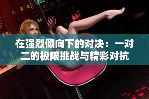 在强烈倾向下的对决：一对二的极限挑战与精彩对抗