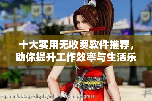 十大实用无收费软件推荐，助你提升工作效率与生活乐趣