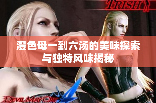 澧色母一到六汤的美味探索与独特风味揭秘