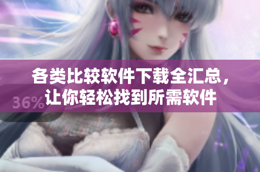 各类比较软件下载全汇总，让你轻松找到所需软件