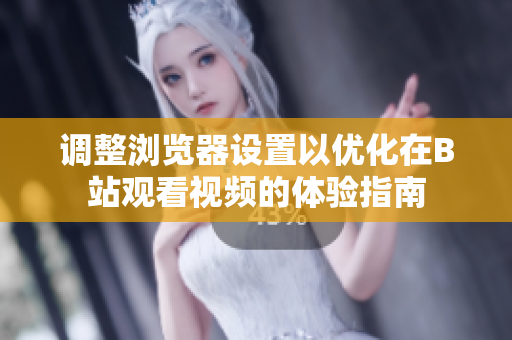 调整浏览器设置以优化在B站观看视频的体验指南