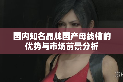 国内知名品牌国产母线槽的优势与市场前景分析