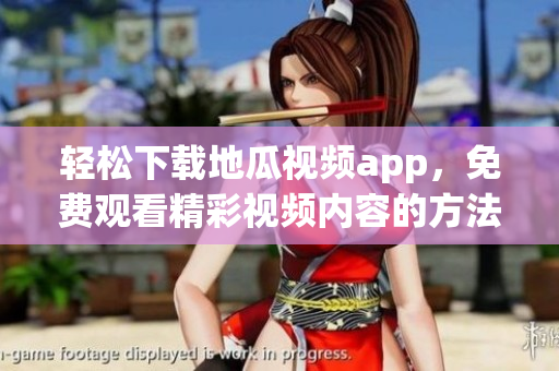 轻松下载地瓜视频app，免费观看精彩视频内容的方法分享