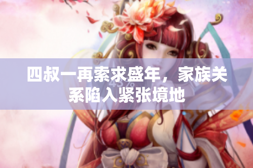 四叔一再索求盛年，家族关系陷入紧张境地