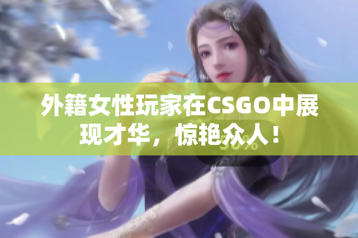 外籍女性玩家在CSGO中展现才华，惊艳众人！