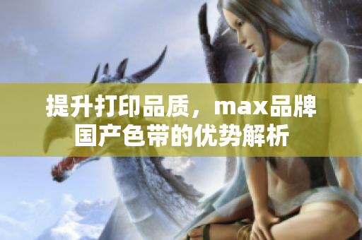 提升打印品质，max品牌国产色带的优势解析