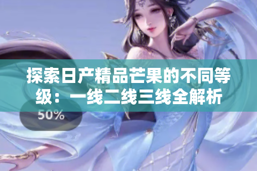 探索日产精品芒果的不同等级：一线二线三线全解析