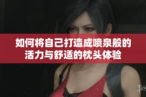 如何将自己打造成喷泉般的活力与舒适的枕头体验