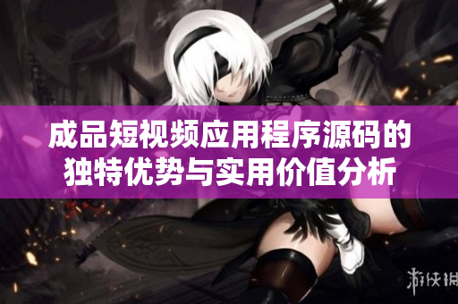 成品短视频应用程序源码的独特优势与实用价值分析