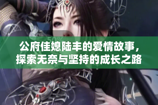 公府佳媳陆丰的爱情故事，探索无奈与坚持的成长之路