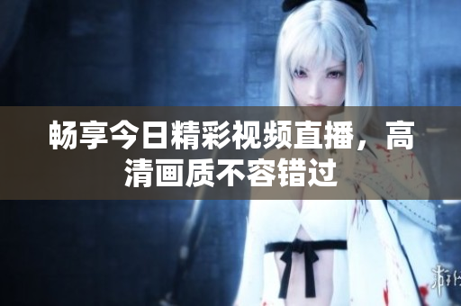 畅享今日精彩视频直播，高清画质不容错过