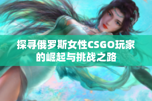 探寻俄罗斯女性CSGO玩家的崛起与挑战之路