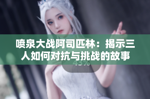 喷泉大战阿司匹林：揭示三人如何对抗与挑战的故事