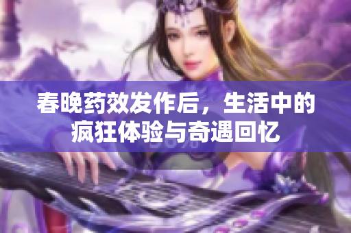 春晚药效发作后，生活中的疯狂体验与奇遇回忆