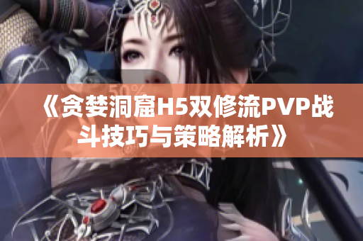 《贪婪洞窟H5双修流PVP战斗技巧与策略解析》