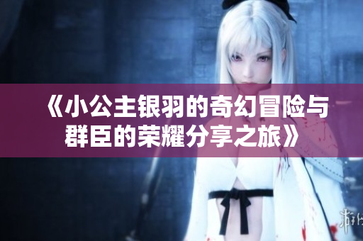 《小公主银羽的奇幻冒险与群臣的荣耀分享之旅》