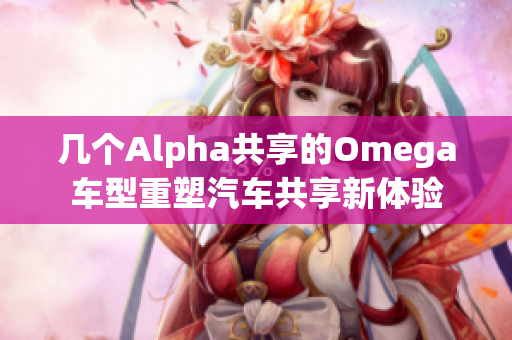 几个Alpha共享的Omega车型重塑汽车共享新体验