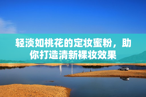 轻淡如桃花的定妆蜜粉，助你打造清新裸妆效果
