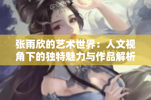 张雨欣的艺术世界：人文视角下的独特魅力与作品解析