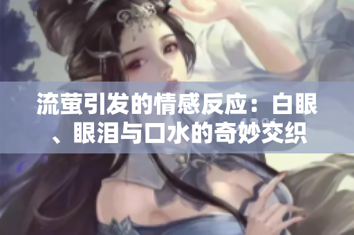流萤引发的情感反应：白眼、眼泪与口水的奇妙交织