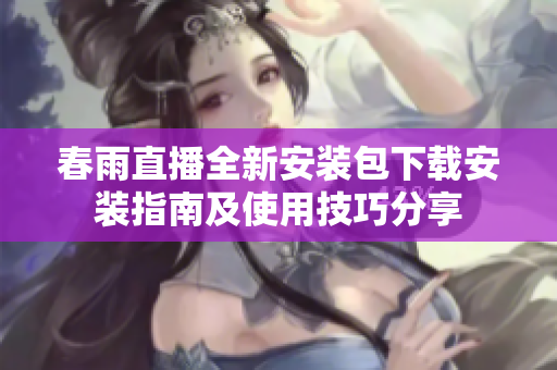 春雨直播全新安装包下载安装指南及使用技巧分享