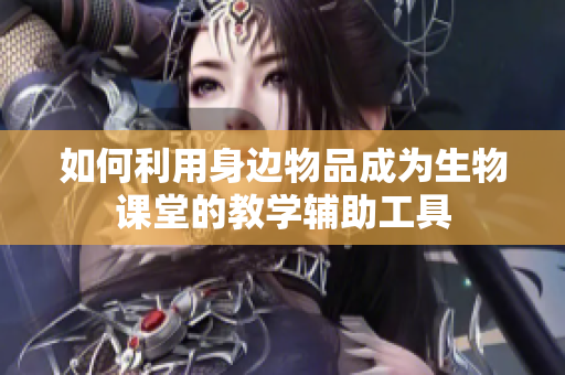如何利用身边物品成为生物课堂的教学辅助工具