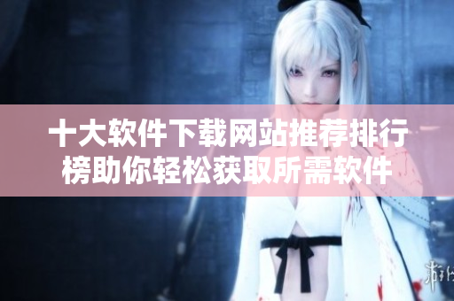 十大软件下载网站推荐排行榜助你轻松获取所需软件