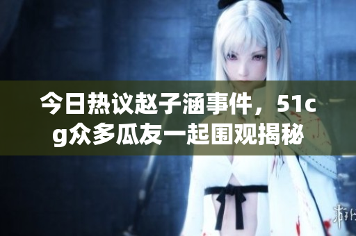 今日热议赵子涵事件，51cg众多瓜友一起围观揭秘