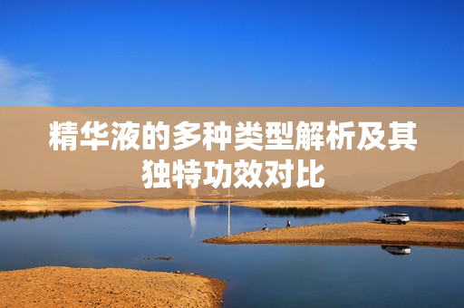 精华液的多种类型解析及其独特功效对比