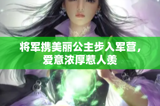 将军携美丽公主步入军营，爱意浓厚惹人羡