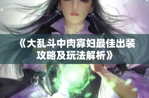 《大乱斗中肉寡妇最佳出装攻略及玩法解析》