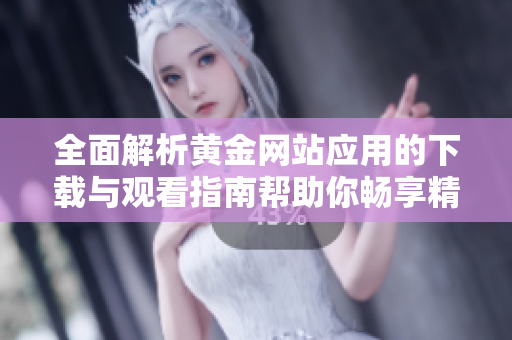 全面解析黄金网站应用的下载与观看指南帮助你畅享精彩内容