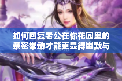 如何回复老公在你花园里的亲密举动才能更显得幽默与温馨