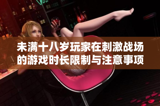 未满十八岁玩家在刺激战场的游戏时长限制与注意事项解析