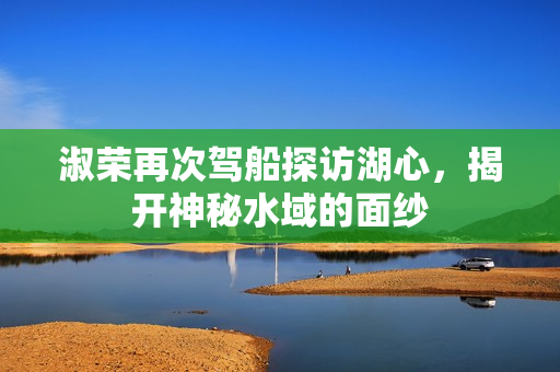 淑荣再次驾船探访湖心，揭开神秘水域的面纱