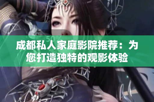 成都私人家庭影院推荐：为您打造独特的观影体验